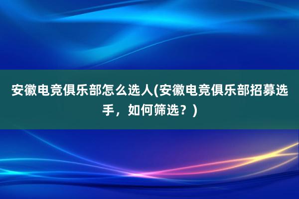 安徽电竞俱乐部怎么选人(安徽电竞俱乐部招募选手，如何筛选？)