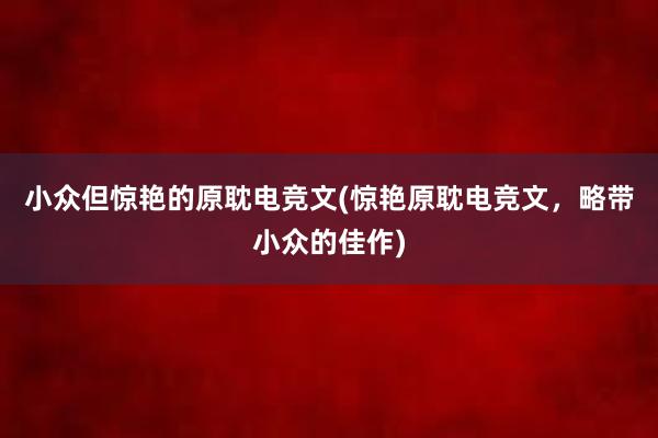 小众但惊艳的原耽电竞文(惊艳原耽电竞文，略带小众的佳作)