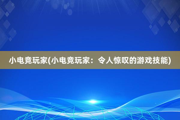 小电竞玩家(小电竞玩家：令人惊叹的游戏技能)