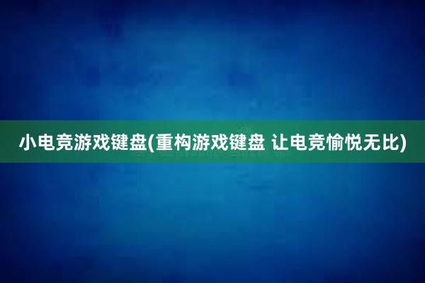 小电竞游戏键盘(重构游戏键盘 让电竞愉悦无比)