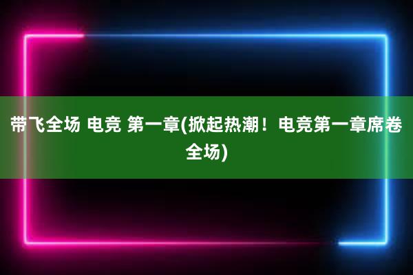 带飞全场 电竞 第一章(掀起热潮！电竞第一章席卷全场)