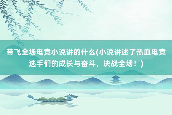 带飞全场电竞小说讲的什么(小说讲述了热血电竞选手们的成长与奋斗，决战全场！)