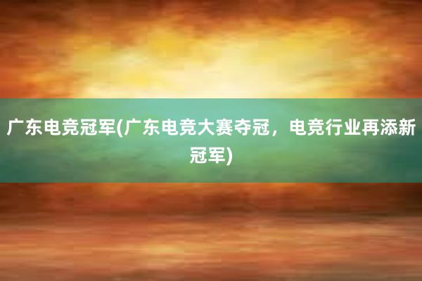 广东电竞冠军(广东电竞大赛夺冠，电竞行业再添新冠军)