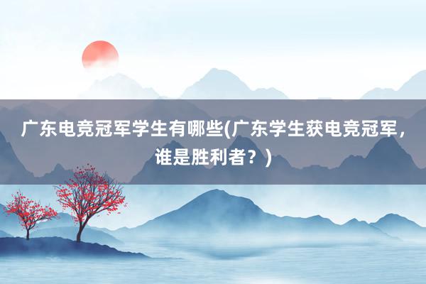 广东电竞冠军学生有哪些(广东学生获电竞冠军，谁是胜利者？)