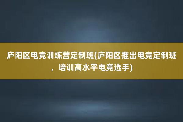 庐阳区电竞训练营定制班(庐阳区推出电竞定制班，培训高水平电竞选手)