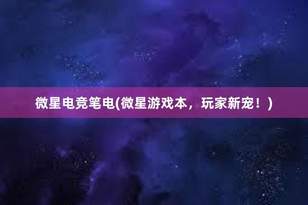 微星电竞笔电(微星游戏本，玩家新宠！)