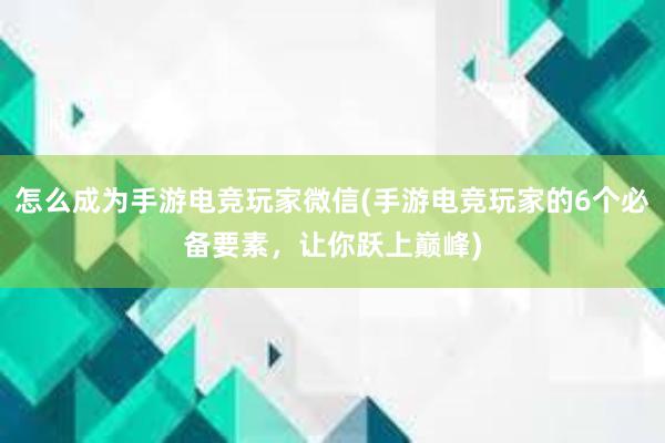 怎么成为手游电竞玩家微信(手游电竞玩家的6个必备要素，让你跃上巅峰)