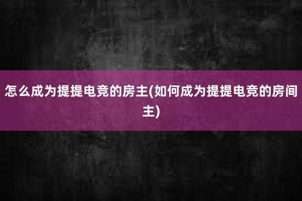 怎么成为提提电竞的房主(如何成为提提电竞的房间主)