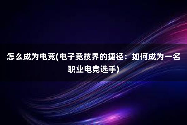 怎么成为电竞(电子竞技界的捷径：如何成为一名职业电竞选手)