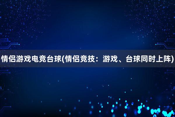 情侣游戏电竞台球(情侣竞技：游戏、台球同时上阵)