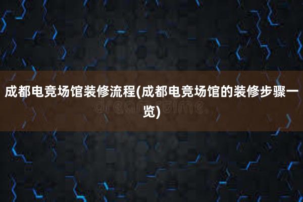 成都电竞场馆装修流程(成都电竞场馆的装修步骤一览)