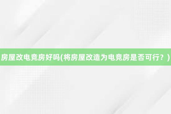 房屋改电竞房好吗(将房屋改造为电竞房是否可行？)