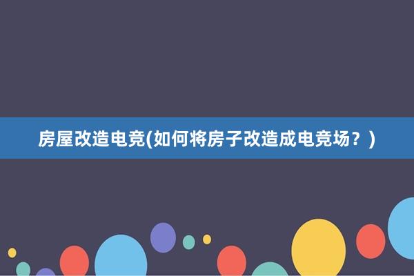 房屋改造电竞(如何将房子改造成电竞场？)