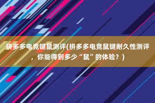 拼多多电竞键鼠测评(拼多多电竞鼠键耐久性测评，你能得到多少“鼠”的体验？)