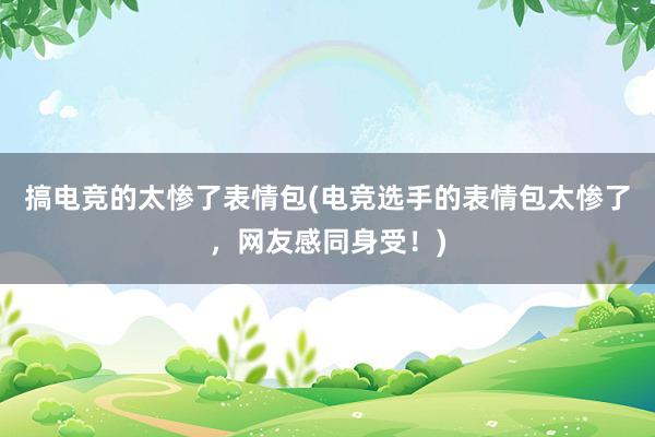 搞电竞的太惨了表情包(电竞选手的表情包太惨了，网友感同身受！)