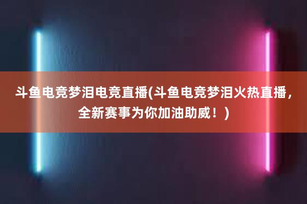 斗鱼电竞梦泪电竞直播(斗鱼电竞梦泪火热直播，全新赛事为你加油助威！)