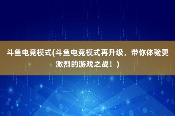 斗鱼电竞模式(斗鱼电竞模式再升级，带你体验更激烈的游戏之战！)