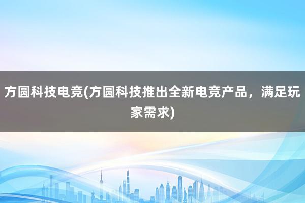 方圆科技电竞(方圆科技推出全新电竞产品，满足玩家需求)