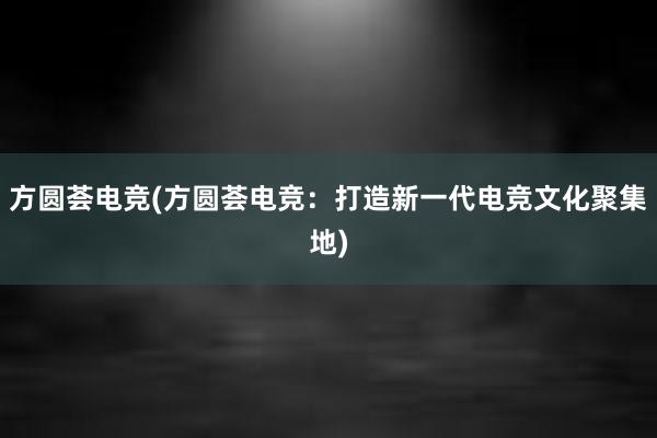 方圆荟电竞(方圆荟电竞：打造新一代电竞文化聚集地)