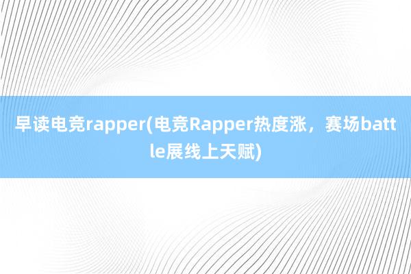 早读电竞rapper(电竞Rapper热度涨，赛场battle展线上天赋)