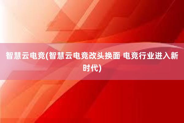 智慧云电竞(智慧云电竞改头换面 电竞行业进入新时代)