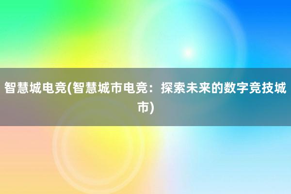 智慧城电竞(智慧城市电竞：探索未来的数字竞技城市)