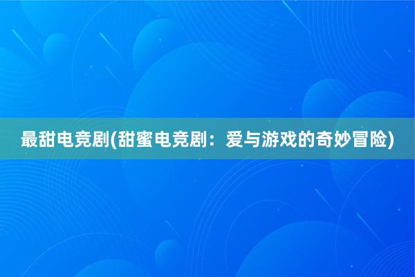 最甜电竞剧(甜蜜电竞剧：爱与游戏的奇妙冒险)