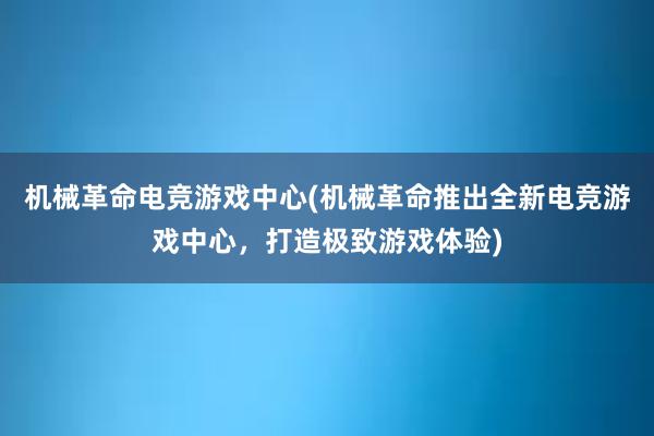 机械革命电竞游戏中心(机械革命推出全新电竞游戏中心，打造极致游戏体验)