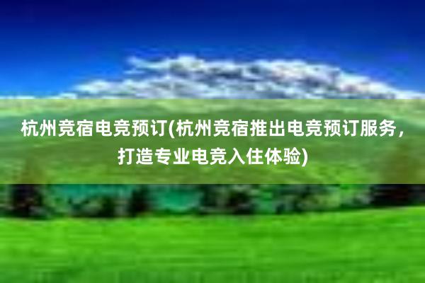 杭州竞宿电竞预订(杭州竞宿推出电竞预订服务，打造专业电竞入住体验)