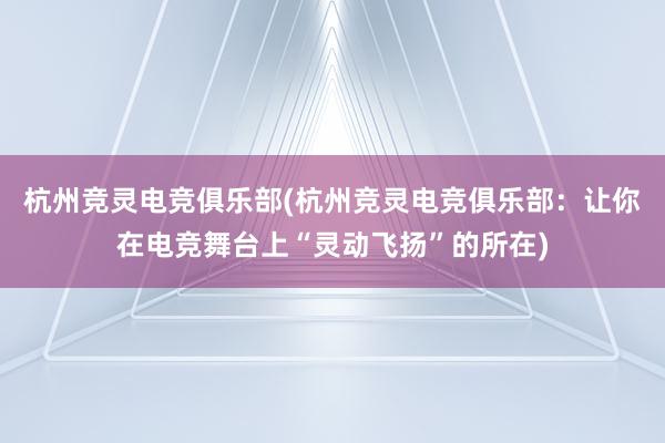 杭州竞灵电竞俱乐部(杭州竞灵电竞俱乐部：让你在电竞舞台上“灵动飞扬”的所在)