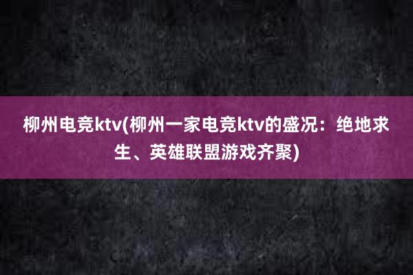 柳州电竞ktv(柳州一家电竞ktv的盛况：绝地求生、英雄联盟游戏齐聚)