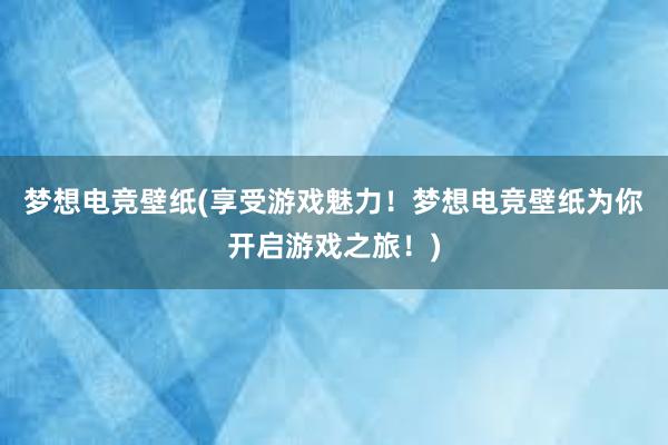 梦想电竞壁纸(享受游戏魅力！梦想电竞壁纸为你开启游戏之旅！)