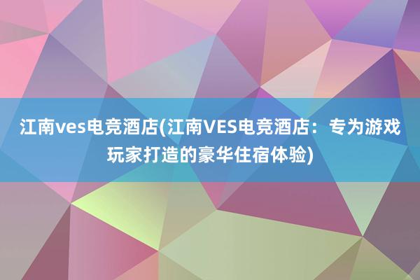 江南ves电竞酒店(江南VES电竞酒店：专为游戏玩家打造的豪华住宿体验)