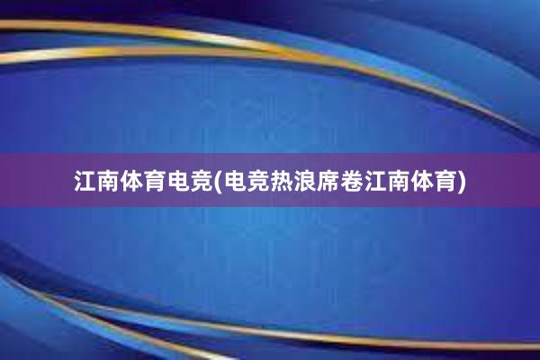 江南体育电竞(电竞热浪席卷江南体育)