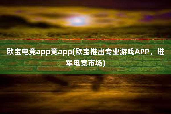 欧宝电竞app竞app(欧宝推出专业游戏APP，进军电竞市场)