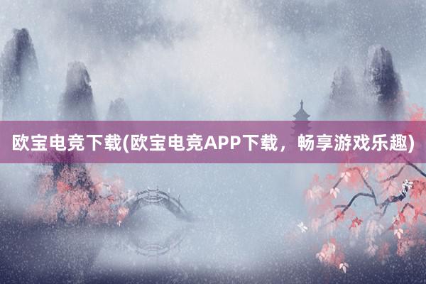 欧宝电竞下载(欧宝电竞APP下载，畅享游戏乐趣)