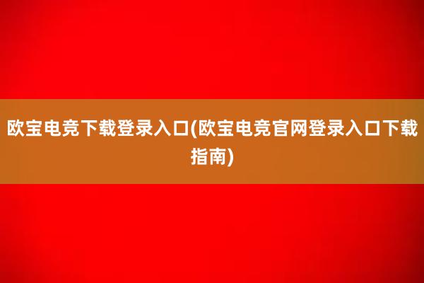 欧宝电竞下载登录入口(欧宝电竞官网登录入口下载指南)