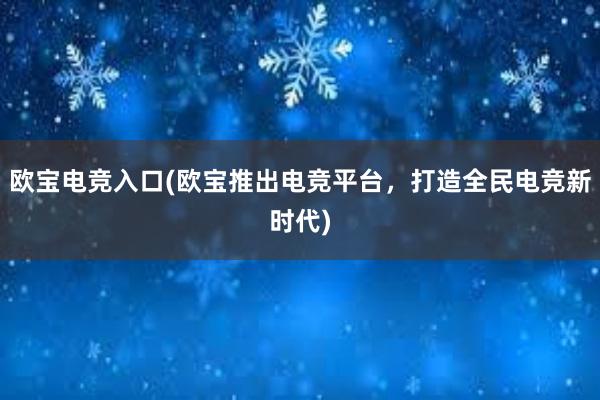 欧宝电竞入口(欧宝推出电竞平台，打造全民电竞新时代)