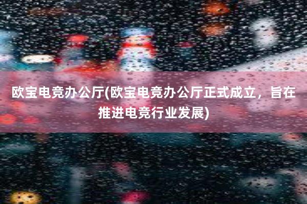 欧宝电竞办公厅(欧宝电竞办公厅正式成立，旨在推进电竞行业发展)