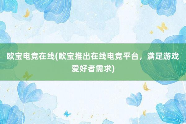 欧宝电竞在线(欧宝推出在线电竞平台，满足游戏爱好者需求)