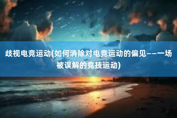 歧视电竞运动(如何消除对电竞运动的偏见——一场被误解的竞技运动)