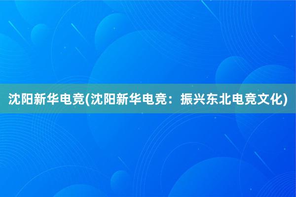 沈阳新华电竞(沈阳新华电竞：振兴东北电竞文化)