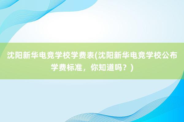 沈阳新华电竞学校学费表(沈阳新华电竞学校公布学费标准，你知道吗？)