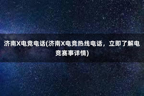 济南X电竞电话(济南X电竞热线电话，立即了解电竞赛事详情)