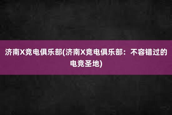 济南X竞电俱乐部(济南X竞电俱乐部：不容错过的电竞圣地)