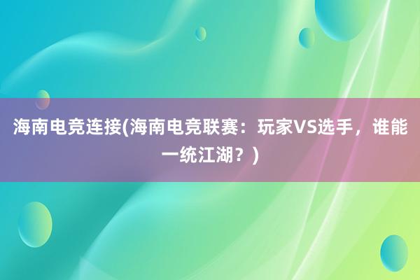 海南电竞连接(海南电竞联赛：玩家VS选手，谁能一统江湖？)