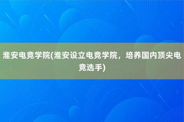 淮安电竞学院(淮安设立电竞学院，培养国内顶尖电竞选手)