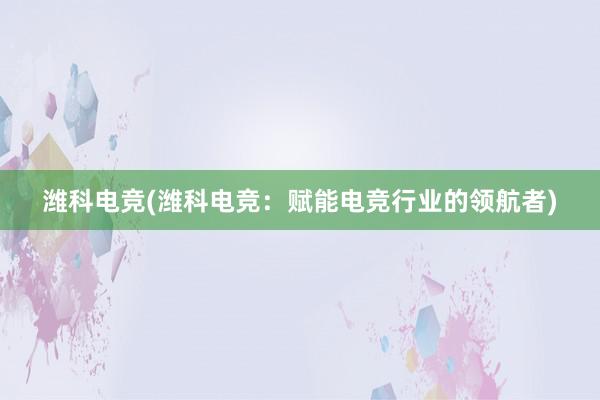 潍科电竞(潍科电竞：赋能电竞行业的领航者)