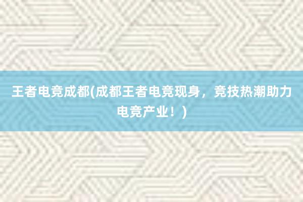 王者电竞成都(成都王者电竞现身，竞技热潮助力电竞产业！)