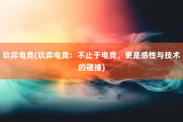 玖弈电竞(玖弈电竞：不止于电竞，更是感性与技术的碰撞)